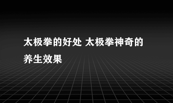 太极拳的好处 太极拳神奇的养生效果