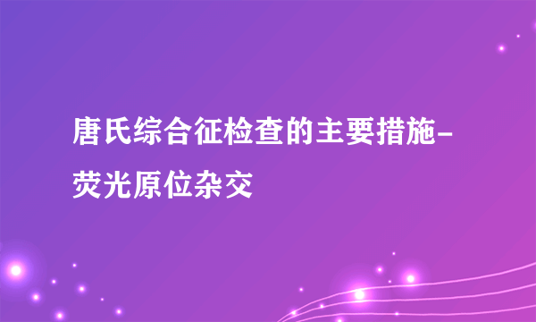 唐氏综合征检查的主要措施-荧光原位杂交