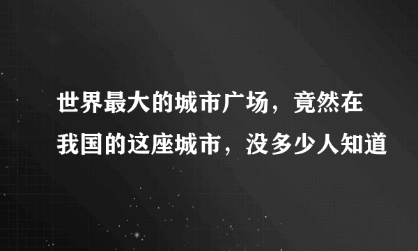 世界最大的城市广场，竟然在我国的这座城市，没多少人知道