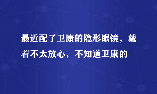 最近配了卫康的隐形眼镜，戴着不太放心，不知道卫康的