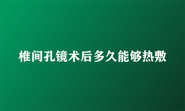 椎间孔镜术后多久能够热敷