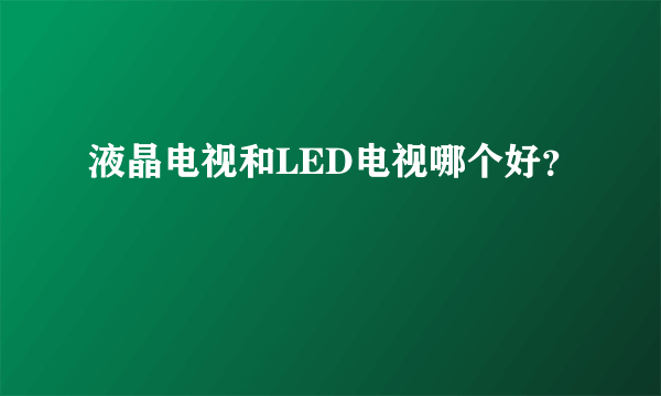 液晶电视和LED电视哪个好？