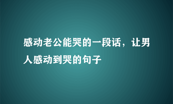 感动老公能哭的一段话，让男人感动到哭的句子