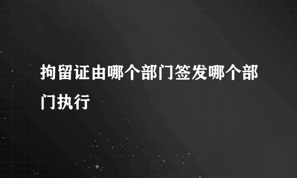 拘留证由哪个部门签发哪个部门执行