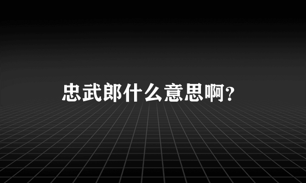 忠武郎什么意思啊？