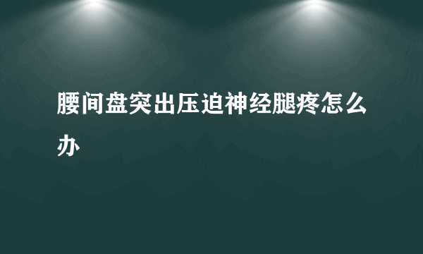 腰间盘突出压迫神经腿疼怎么办