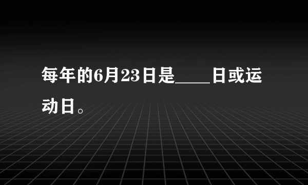 每年的6月23日是____日或运动日。