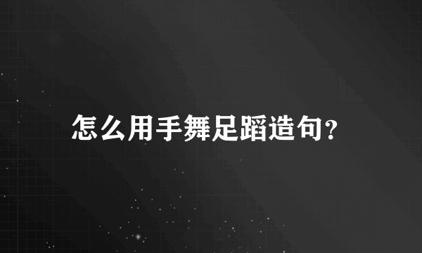 怎么用手舞足蹈造句？