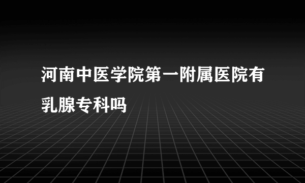 河南中医学院第一附属医院有乳腺专科吗