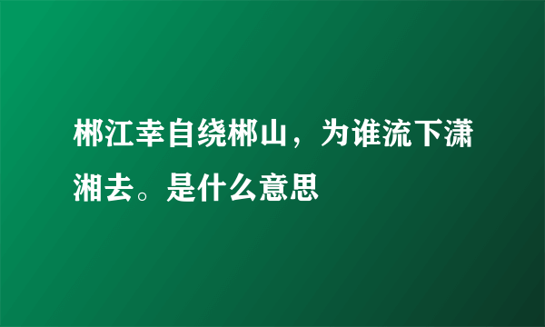 郴江幸自绕郴山，为谁流下潇湘去。是什么意思