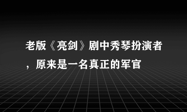 老版《亮剑》剧中秀琴扮演者，原来是一名真正的军官