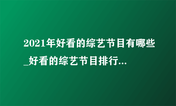 2021年好看的综艺节目有哪些_好看的综艺节目排行榜前十名