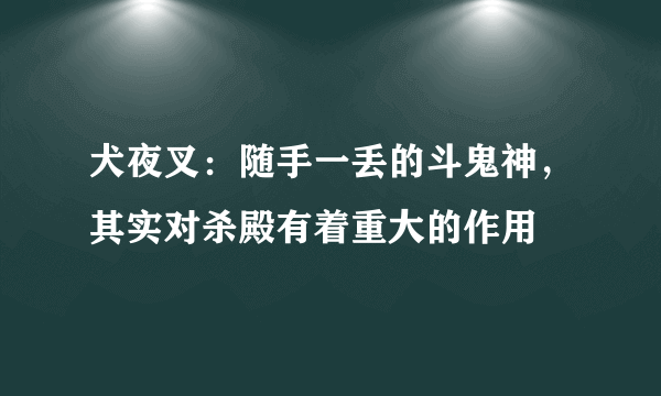 犬夜叉：随手一丢的斗鬼神，其实对杀殿有着重大的作用