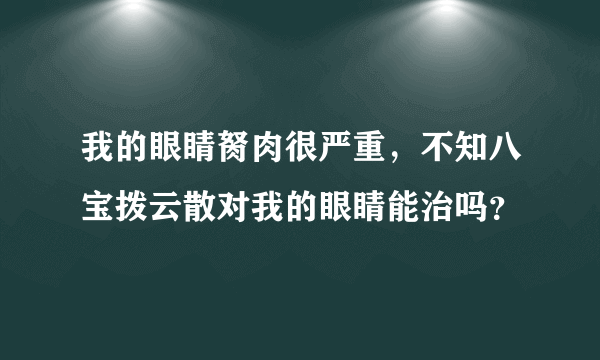 我的眼睛胬肉很严重，不知八宝拨云散对我的眼睛能治吗？