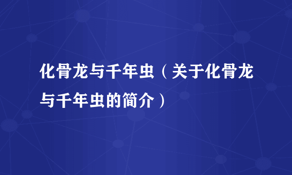 化骨龙与千年虫（关于化骨龙与千年虫的简介）