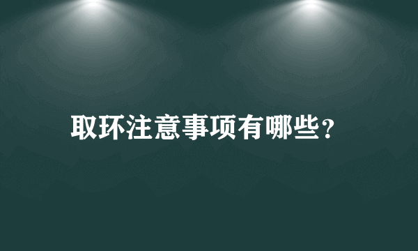 取环注意事项有哪些？