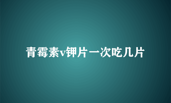 青霉素v钾片一次吃几片