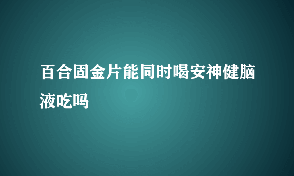 百合固金片能同时喝安神健脑液吃吗