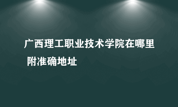 广西理工职业技术学院在哪里 附准确地址