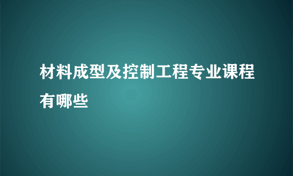 材料成型及控制工程专业课程有哪些