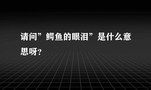 请问”鳄鱼的眼泪”是什么意思呀？