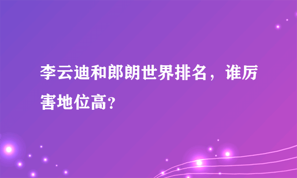 李云迪和郎朗世界排名，谁厉害地位高？