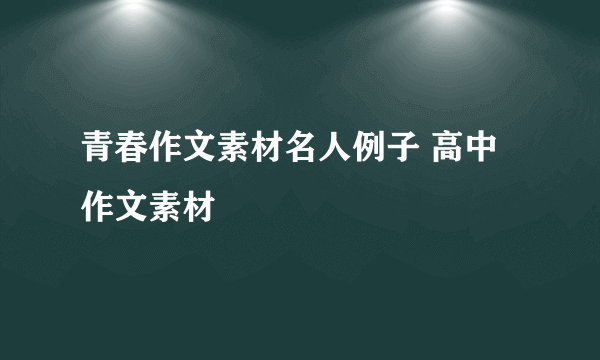 青春作文素材名人例子 高中作文素材