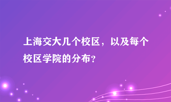 上海交大几个校区，以及每个校区学院的分布？