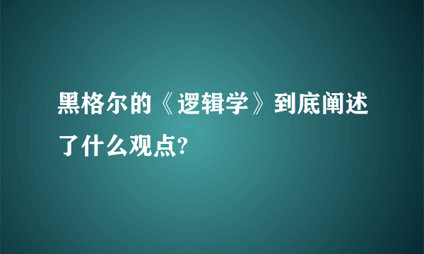 黑格尔的《逻辑学》到底阐述了什么观点?