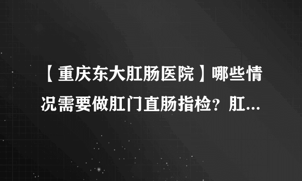 【重庆东大肛肠医院】哪些情况需要做肛门直肠指检？肛门指检可查多种疾病