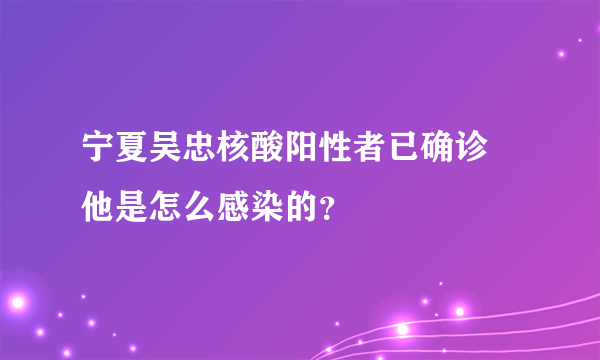 宁夏吴忠核酸阳性者已确诊 他是怎么感染的？