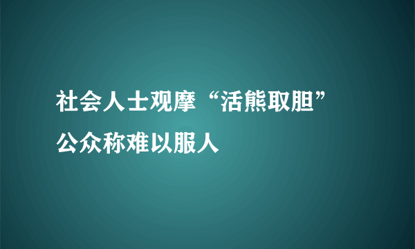 社会人士观摩“活熊取胆” 公众称难以服人