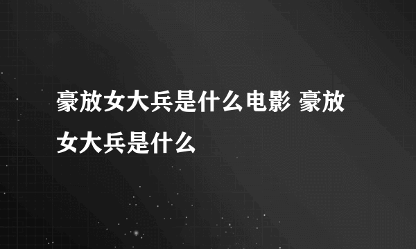 豪放女大兵是什么电影 豪放女大兵是什么