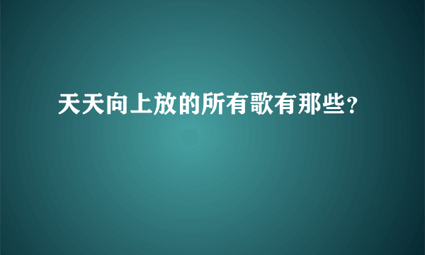 天天向上放的所有歌有那些？