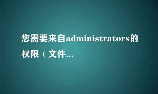 您需要来自administrators的权限（文件删除需要管理员权限解决方法）