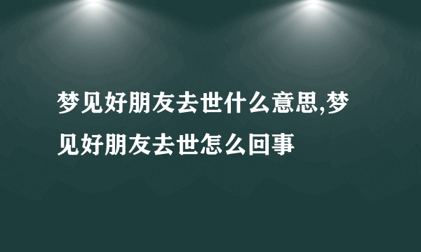 梦见好朋友去世什么意思,梦见好朋友去世怎么回事