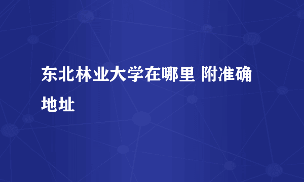 东北林业大学在哪里 附准确地址