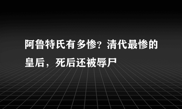 阿鲁特氏有多惨？清代最惨的皇后，死后还被辱尸