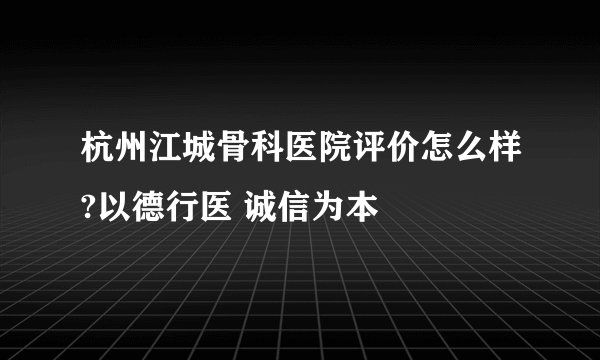 杭州江城骨科医院评价怎么样?以德行医 诚信为本