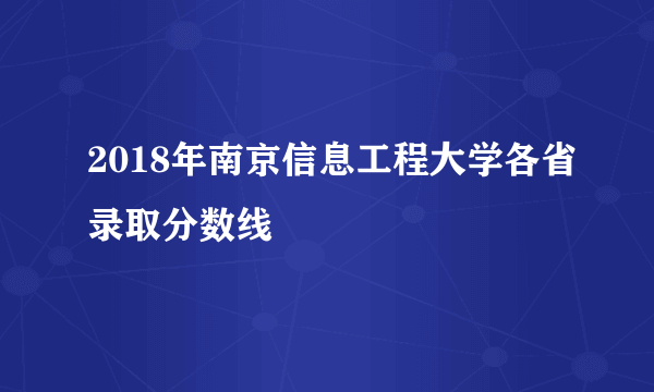 2018年南京信息工程大学各省录取分数线