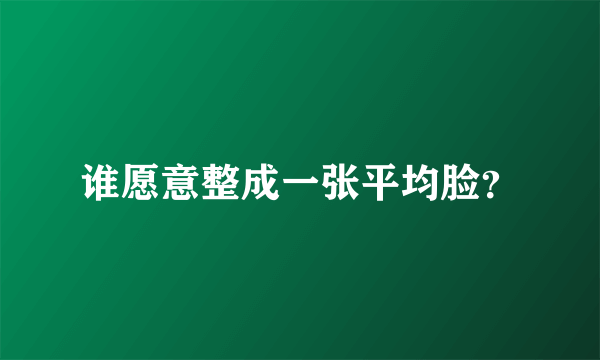 谁愿意整成一张平均脸？