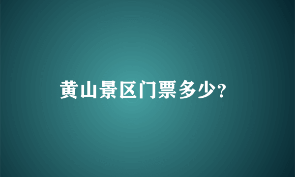 黄山景区门票多少？