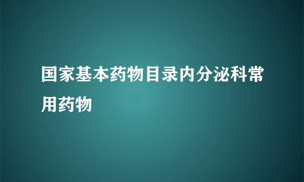 国家基本药物目录内分泌科常用药物