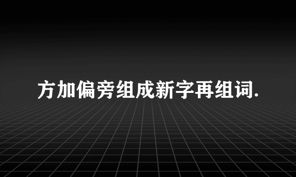 方加偏旁组成新字再组词.