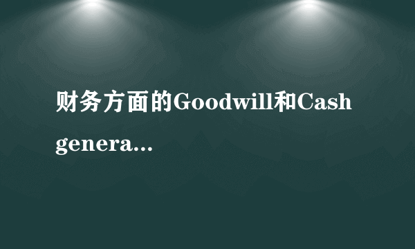 财务方面的Goodwill和Cash generating unit (CGU)是什么意思？