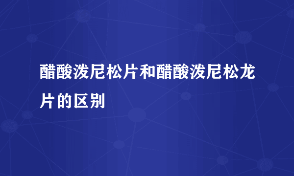 醋酸泼尼松片和醋酸泼尼松龙片的区别