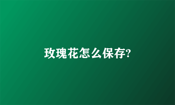 玫瑰花怎么保存?