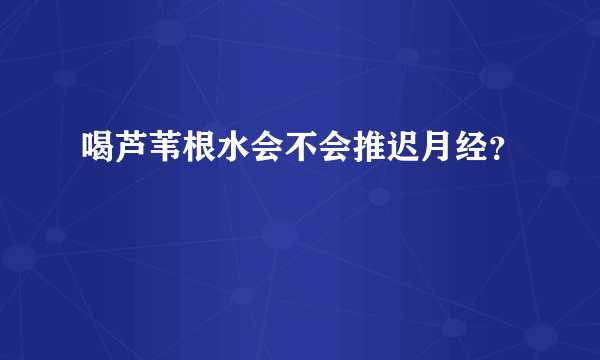 喝芦苇根水会不会推迟月经？