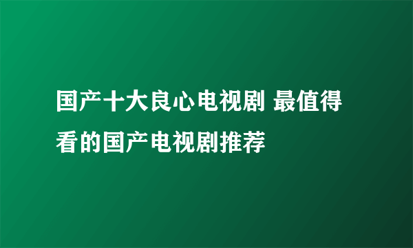 国产十大良心电视剧 最值得看的国产电视剧推荐