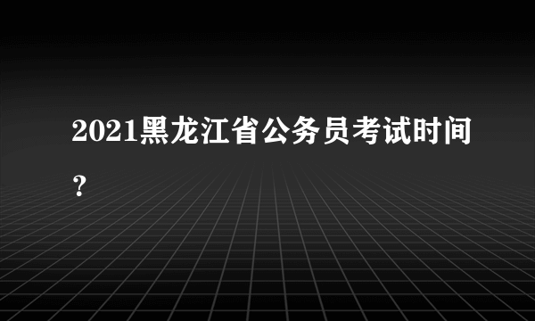 2021黑龙江省公务员考试时间？